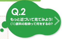 もっと近づいて見てみよう！（1）原料の粉砕って何をするの？