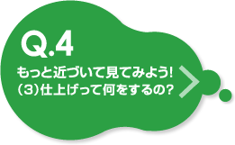 もっと近づいて見てみよう！（3）仕上げって何をするの？